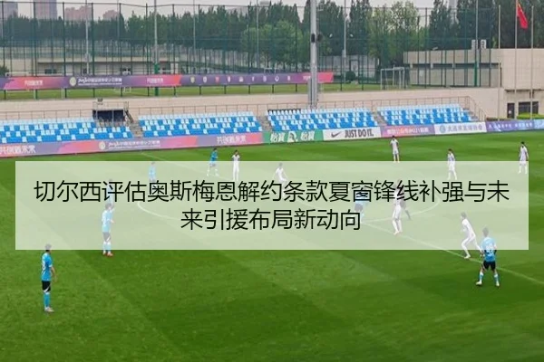 切尔西评估奥斯梅恩解约条款夏窗锋线补强与未来引援布局新动向
