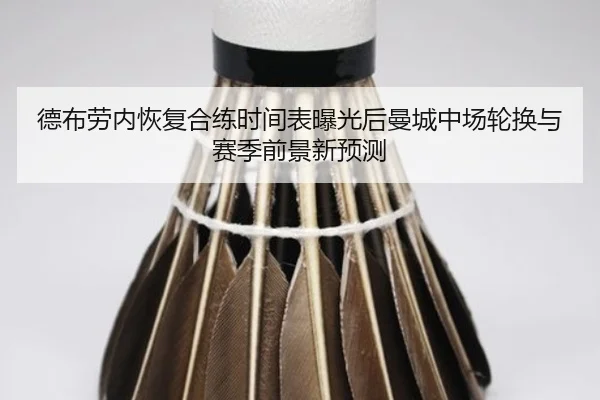 德布劳内恢复合练时间表曝光后曼城中场轮换与赛季前景新预测（kaiyun）
