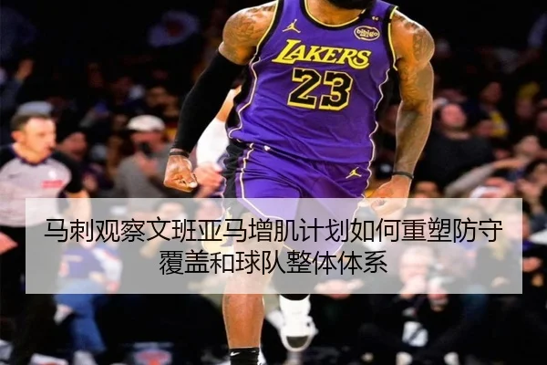 马刺观察文班亚马增肌计划如何重塑防守覆盖和球队整体体系 - kaiyun
