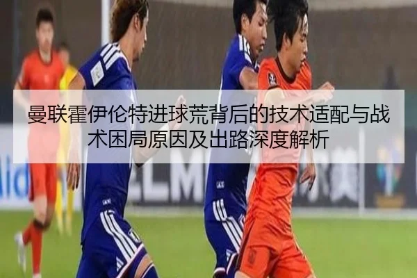 曼联霍伊伦特进球荒背后的技术适配与战术困局原因及出路深度解析 - kaiyun