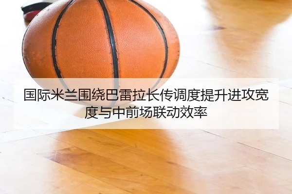 国际米兰围绕巴雷拉长传调度提升进攻宽度与中前场联动效率 - kaiyun