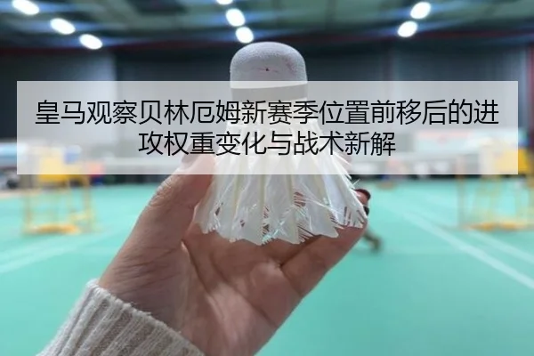 皇马观察贝林厄姆新赛季位置前移后的进攻权重变化与战术新解（kaiyun）