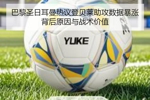 巴黎圣日耳曼热议登贝莱助攻数据暴涨背后原因与战术价值 - kaiyun