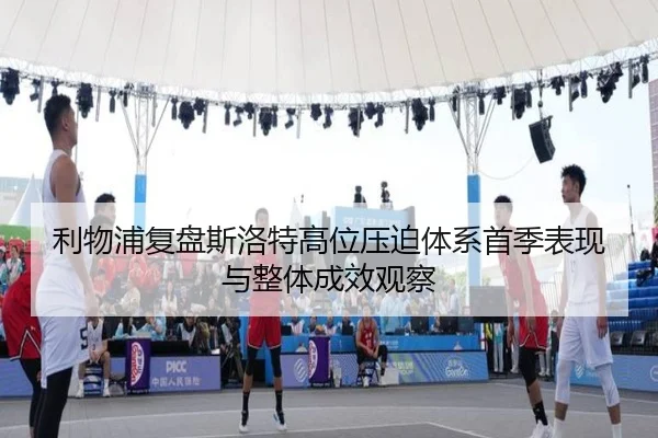 利物浦复盘斯洛特高位压迫体系首季表现与整体成效观察（kaiyun）