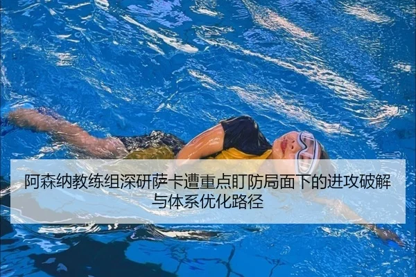 阿森纳教练组深研萨卡遭重点盯防局面下的进攻破解与体系优化路径 - kaiyun