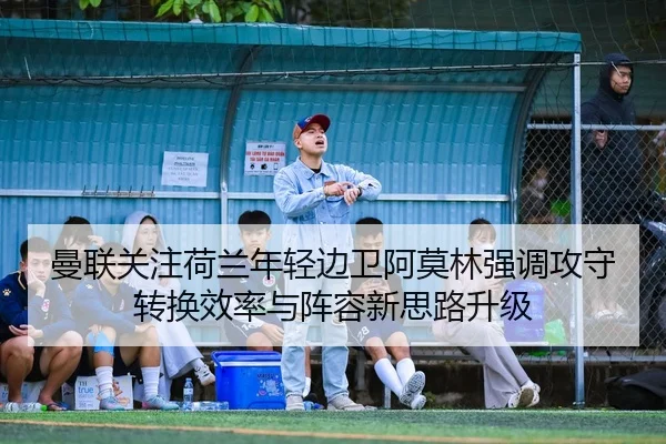 曼联关注荷兰年轻边卫阿莫林强调攻守转换效率与阵容新思路升级 - kaiyun