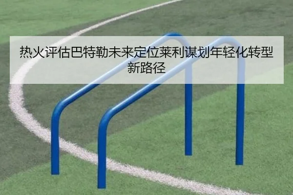 热火评估巴特勒未来定位莱利谋划年轻化转型新路径 - kaiyun